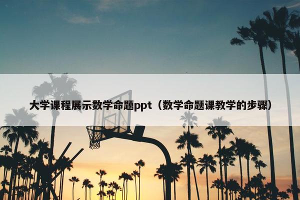 大学课程展示数学命题ppt（数学命题课教学的步骤）