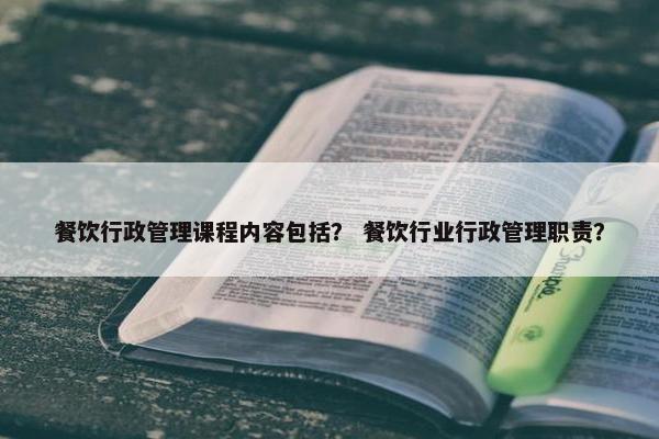 餐饮行政管理课程内容包括？ 餐饮行业行政管理职责？