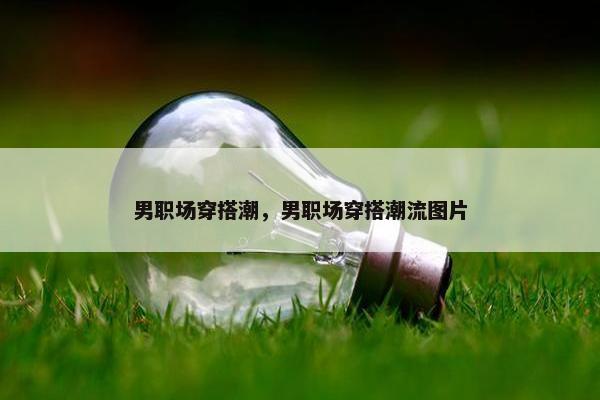 男职场穿搭潮，男职场穿搭潮流图片