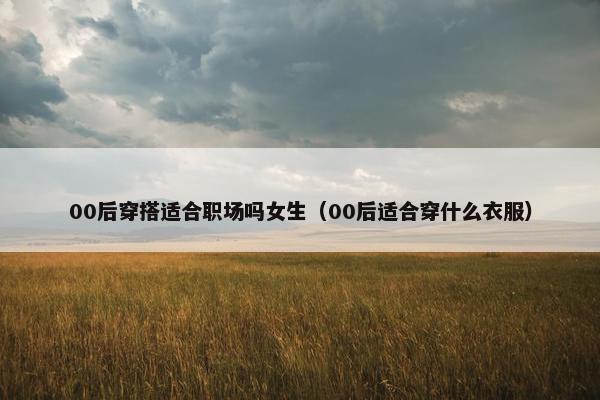 00后穿搭适合职场吗女生（00后适合穿什么衣服）