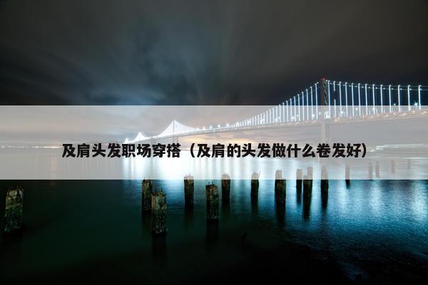 及肩头发职场穿搭（及肩的头发做什么卷发好）