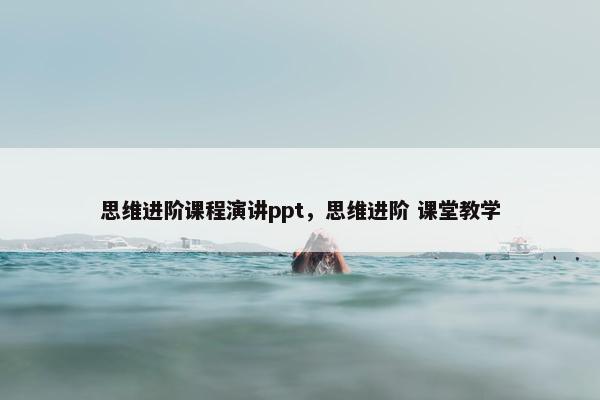 思维进阶课程演讲ppt，思维进阶 课堂教学