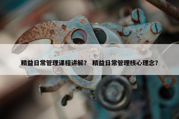 精益日常管理课程讲解？ 精益日常管理核心理念？