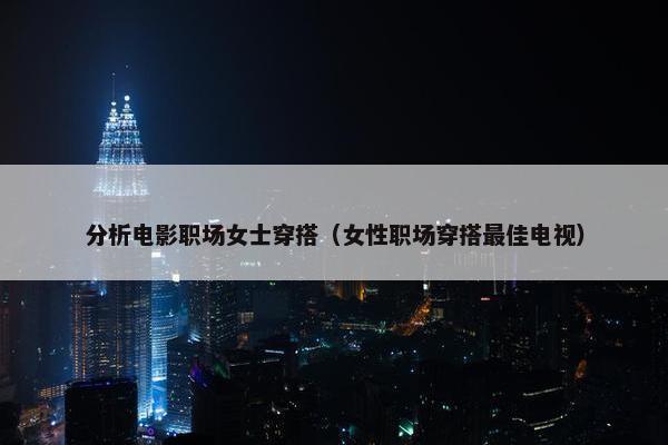 分析电影职场女士穿搭（女性职场穿搭最佳电视）