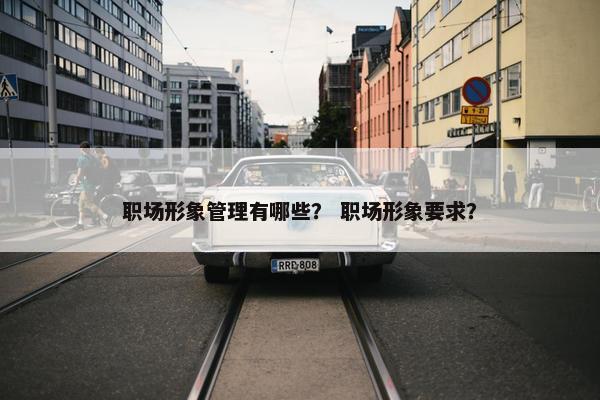 职场形象管理有哪些？ 职场形象要求？