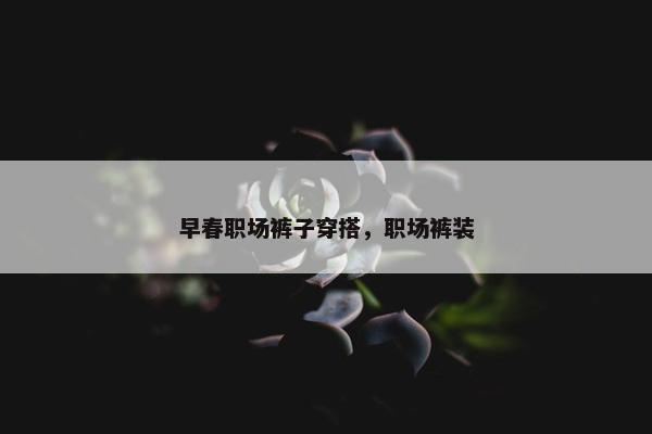 早春职场裤子穿搭，职场裤装