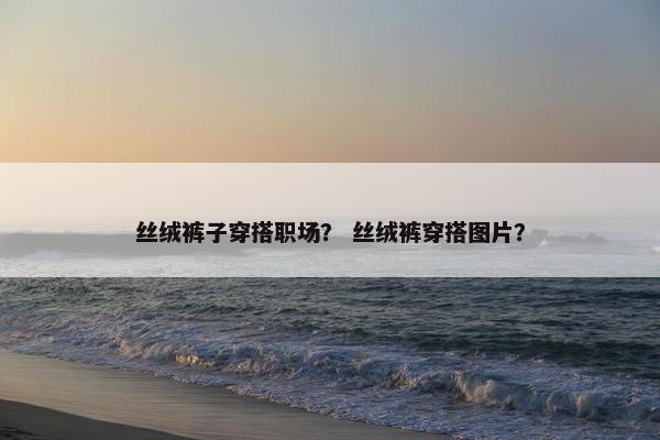 丝绒裤子穿搭职场？ 丝绒裤穿搭图片？