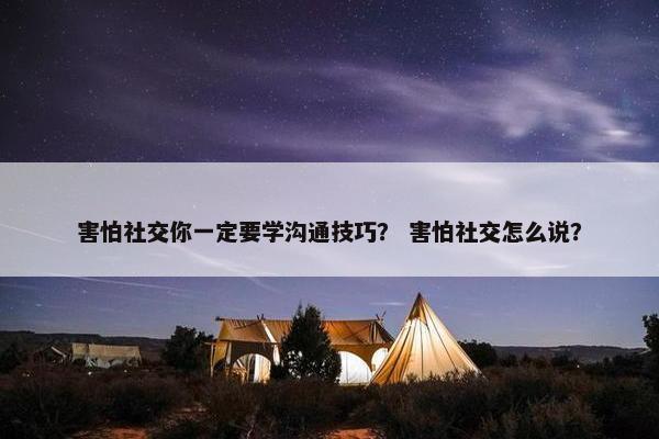 害怕社交你一定要学沟通技巧？ 害怕社交怎么说？