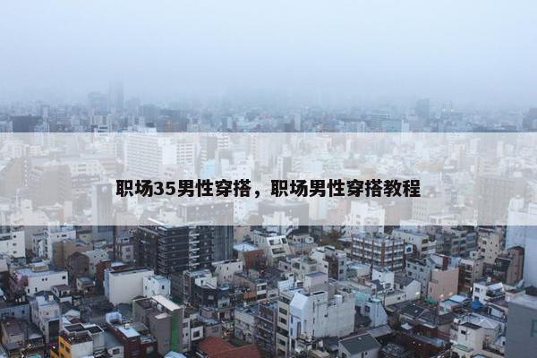 职场35男性穿搭，职场男性穿搭教程