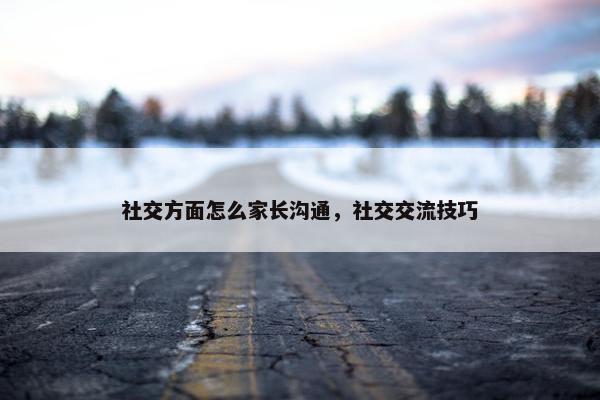 社交方面怎么家长沟通，社交交流技巧