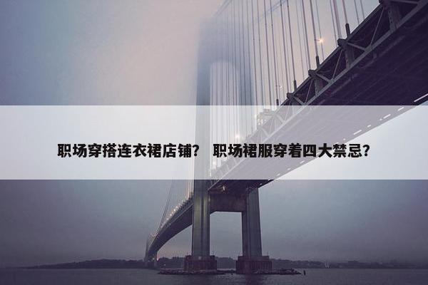 职场穿搭连衣裙店铺？ 职场裙服穿着四大禁忌？
