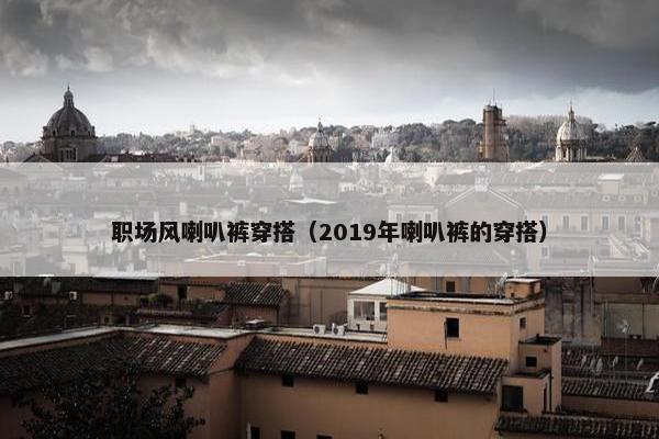 职场风喇叭裤穿搭（2019年喇叭裤的穿搭）