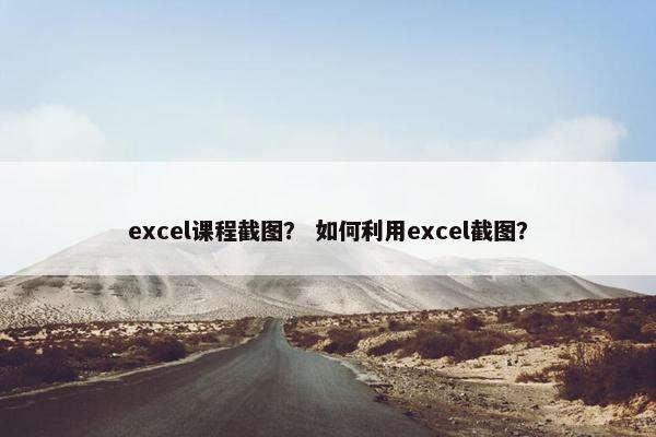 excel课程截图？ 如何利用excel截图？