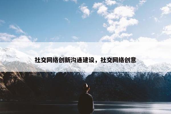 社交网络创新沟通建设，社交网络创意