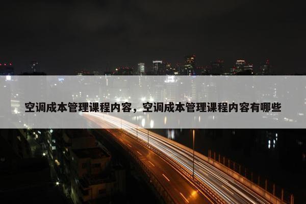 空调成本管理课程内容，空调成本管理课程内容有哪些
