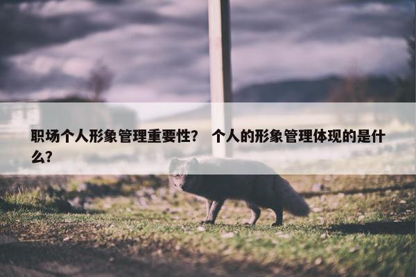 职场个人形象管理重要性？ 个人的形象管理体现的是什么？