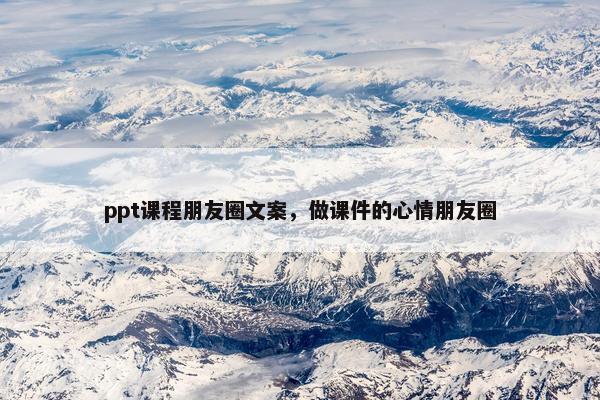 ppt课程朋友圈文案，做课件的心情朋友圈