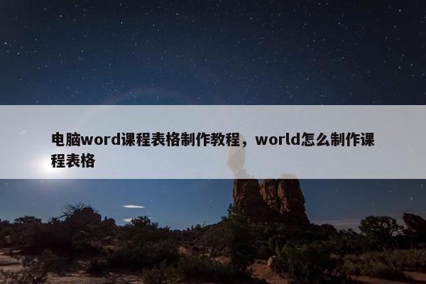 电脑word课程表格制作教程，world怎么制作课程表格