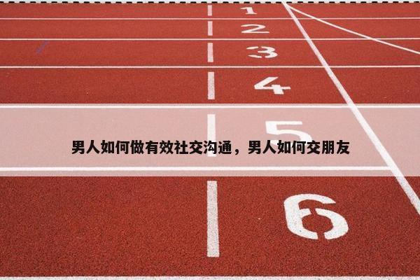 男人如何做有效社交沟通，男人如何交朋友