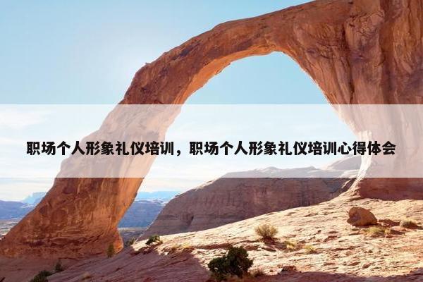 职场个人形象礼仪培训，职场个人形象礼仪培训心得体会