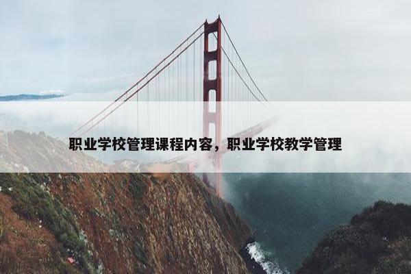 职业学校管理课程内容，职业学校教学管理