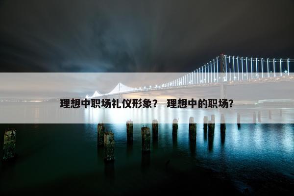 理想中职场礼仪形象？ 理想中的职场？