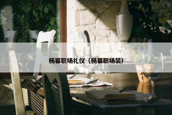 杨幂职场礼仪（杨幂职场装）