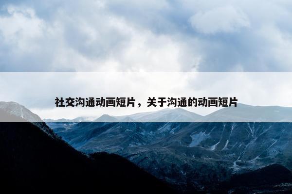 社交沟通动画短片，关于沟通的动画短片