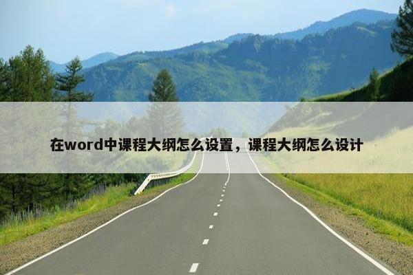 在word中课程大纲怎么设置，课程大纲怎么设计