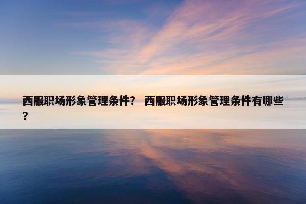 西服职场形象管理条件？ 西服职场形象管理条件有哪些？