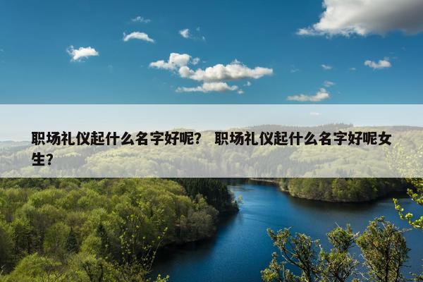 职场礼仪起什么名字好呢？ 职场礼仪起什么名字好呢女生？
