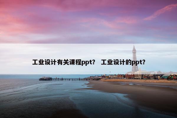 工业设计有关课程ppt？ 工业设计的ppt？