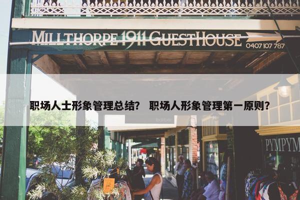 职场人士形象管理总结？ 职场人形象管理第一原则？