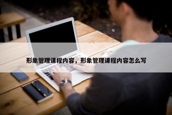 形象管理课程内容，形象管理课程内容怎么写