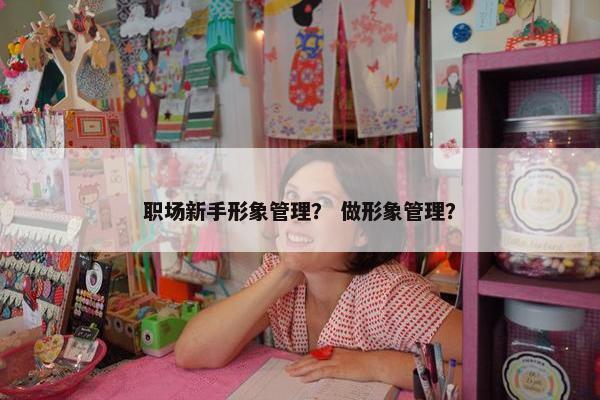 职场新手形象管理？ 做形象管理？
