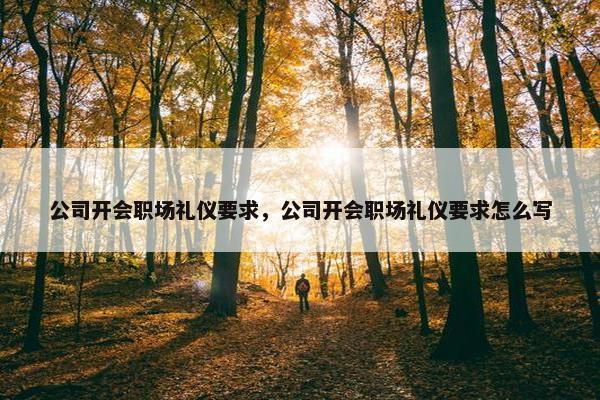 公司开会职场礼仪要求，公司开会职场礼仪要求怎么写