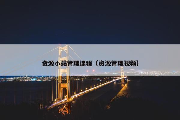 资源小站管理课程（资源管理视频）