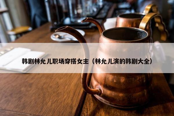 韩剧林允儿职场穿搭女主（林允儿演的韩剧大全）