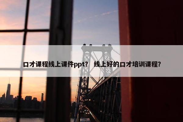 口才课程线上课件ppt？ 线上好的口才培训课程？