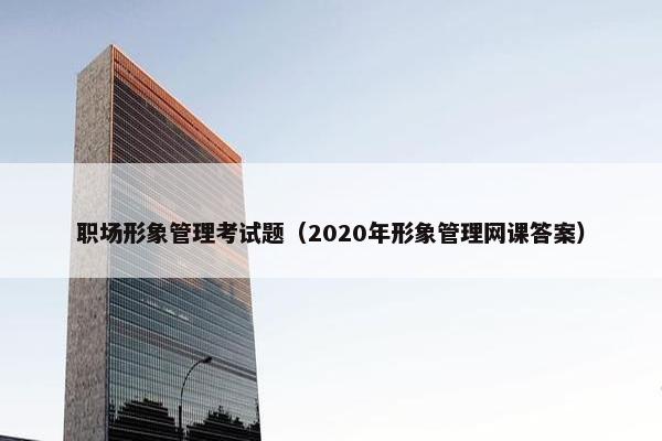 职场形象管理考试题（2020年形象管理网课答案）
