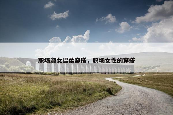 职场淑女温柔穿搭，职场女性的穿搭