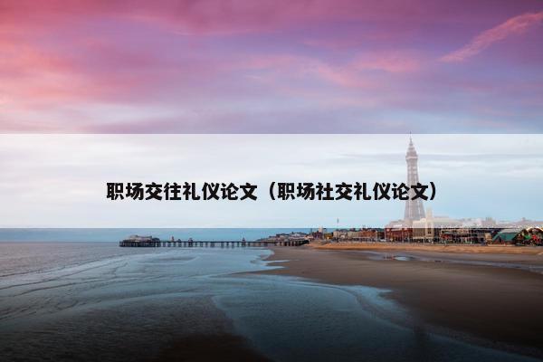 职场交往礼仪论文（职场社交礼仪论文）