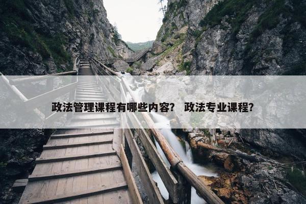 政法管理课程有哪些内容？ 政法专业课程？