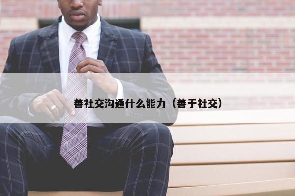 善社交沟通什么能力（善于社交）