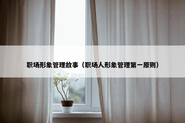 职场形象管理故事（职场人形象管理第一原则）