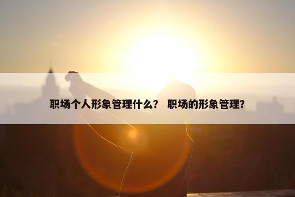 职场个人形象管理什么？ 职场的形象管理？