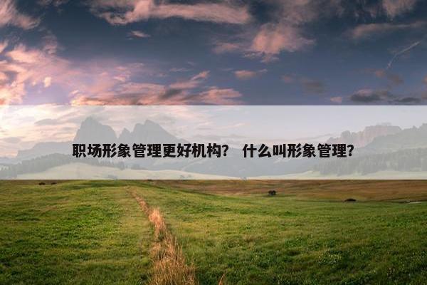 职场形象管理更好机构？ 什么叫形象管理？