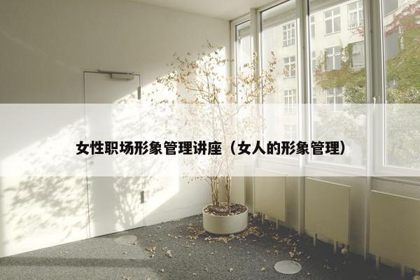女性职场形象管理讲座（女人的形象管理）