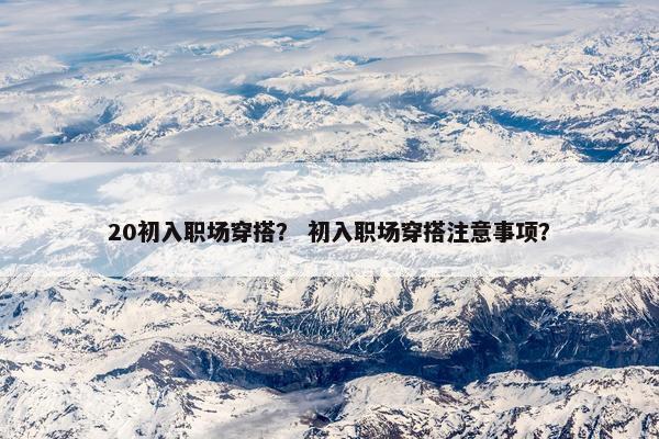 20初入职场穿搭？ 初入职场穿搭注意事项？