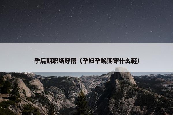 孕后期职场穿搭（孕妇孕晚期穿什么鞋）